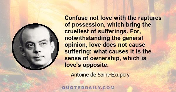 Confuse not love with the raptures of possession, which bring the cruellest of sufferings. For, notwithstanding the general opinion, love does not cause suffering: what causes it is the sense of ownership, which is