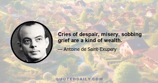 Cries of despair, misery, sobbing grief are a kind of wealth.