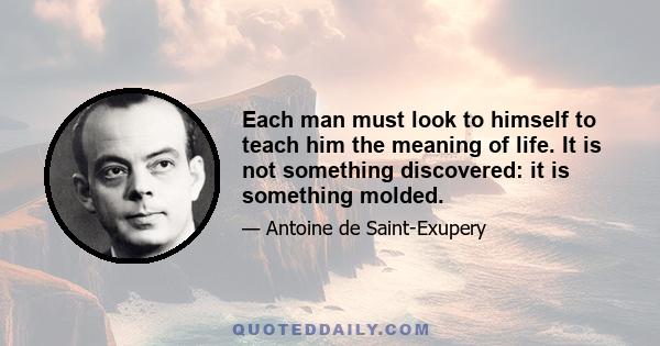 Each man must look to himself to teach him the meaning of life. It is not something discovered: it is something molded.