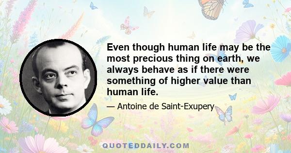 Even though human life may be the most precious thing on earth, we always behave as if there were something of higher value than human life.