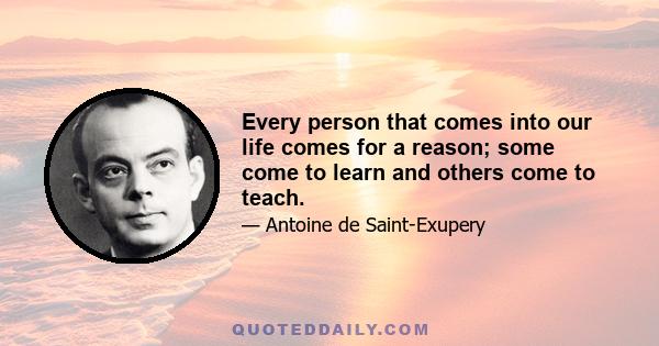 Every person that comes into our life comes for a reason; some come to learn and others come to teach.