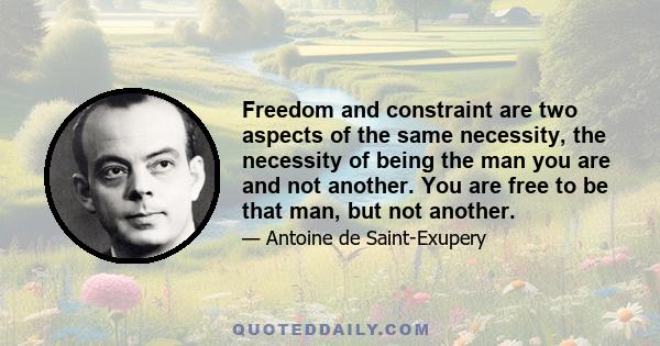 Freedom and constraint are two aspects of the same necessity, the necessity of being the man you are and not another. You are free to be that man, but not another.