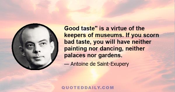 Good taste is a virtue of the keepers of museums. If you scorn bad taste, you will have neither painting nor dancing, neither palaces nor gardens.