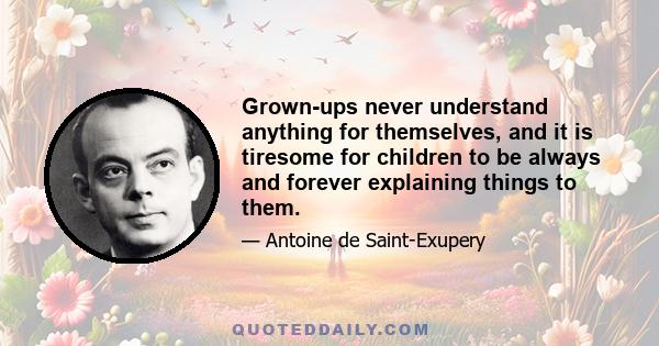 Grown-ups never understand anything for themselves, and it is tiresome for children to be always and forever explaining things to them.