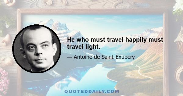 He who must travel happily must travel light.