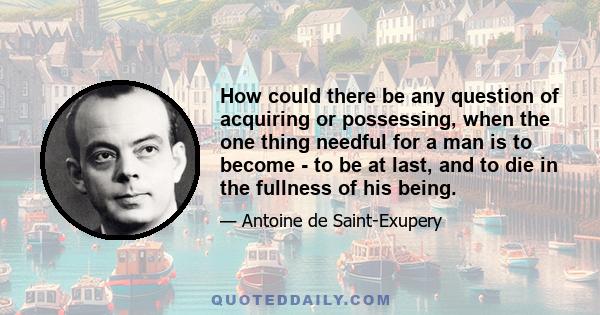 How could there be any question of acquiring or possessing, when the one thing needful for a man is to become - to be at last, and to die in the fullness of his being.