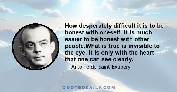 How desperately difficult it is to be honest with oneself. It is much easier to be honest with other people.What is true is invisible to the eye. It is only with the heart that one can see clearly.