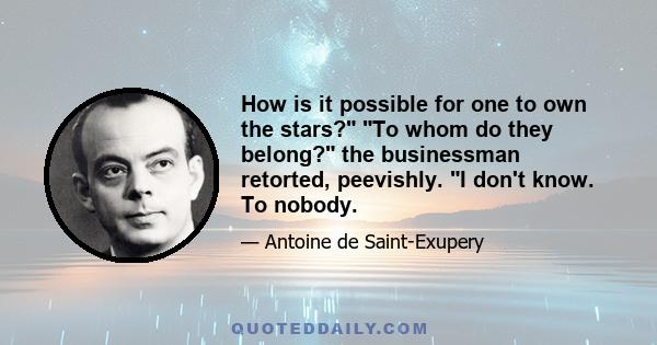 How is it possible for one to own the stars? To whom do they belong? the businessman retorted, peevishly. I don't know. To nobody.