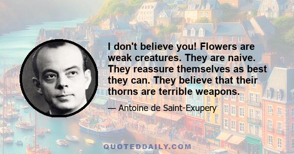 I don't believe you! Flowers are weak creatures. They are naive. They reassure themselves as best they can. They believe that their thorns are terrible weapons.