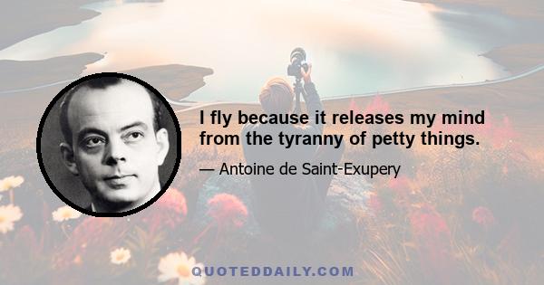 I fly because it releases my mind from the tyranny of petty things.