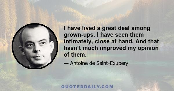 I have lived a great deal among grown-ups. I have seen them intimately, close at hand. And that hasn’t much improved my opinion of them.