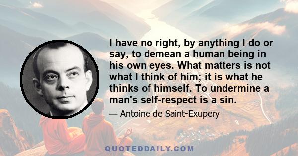 I have no right, by anything I do or say, to demean a human being in his own eyes. What matters is not what I think of him; it is what he thinks of himself. To undermine a man's self-respect is a sin.