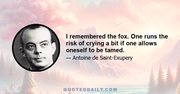 I remembered the fox. One runs the risk of crying a bit if one allows oneself to be tamed.