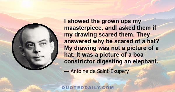 I showed the grown ups my maasterpiece, andI asked them if my drawing scared them. They answered why be scared of a hat? My drawing was not a picture of a hat. It was a picture of a boa constrictor digesting an elephant.