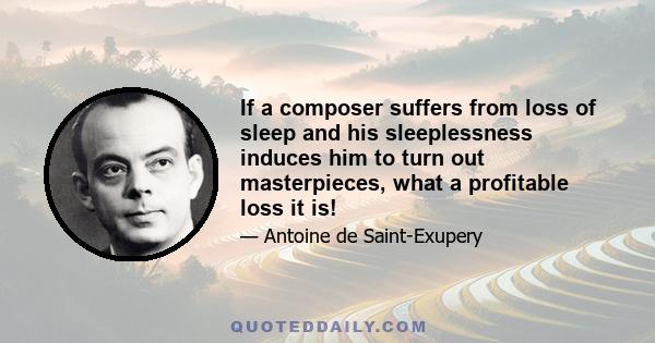 If a composer suffers from loss of sleep and his sleeplessness induces him to turn out masterpieces, what a profitable loss it is!