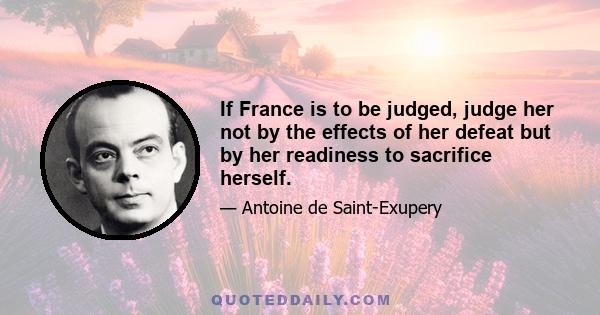 If France is to be judged, judge her not by the effects of her defeat but by her readiness to sacrifice herself.