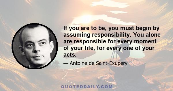 If you are to be, you must begin by assuming responsibility. You alone are responsible for every moment of your life, for every one of your acts.