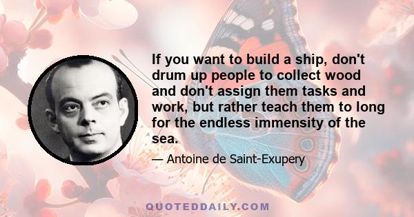 If you want to build a ship, don't drum up people to collect wood and don't assign them tasks and work, but rather teach them to long for the endless immensity of the sea.