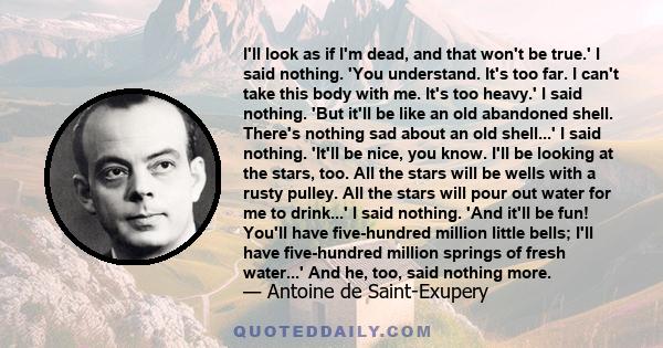 I'll look as if I'm dead, and that won't be true.' I said nothing. 'You understand. It's too far. I can't take this body with me. It's too heavy.' I said nothing. 'But it'll be like an old abandoned shell. There's