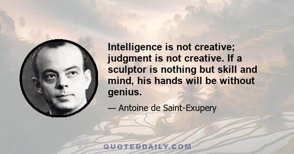 Intelligence is not creative; judgment is not creative. If a sculptor is nothing but skill and mind, his hands will be without genius.