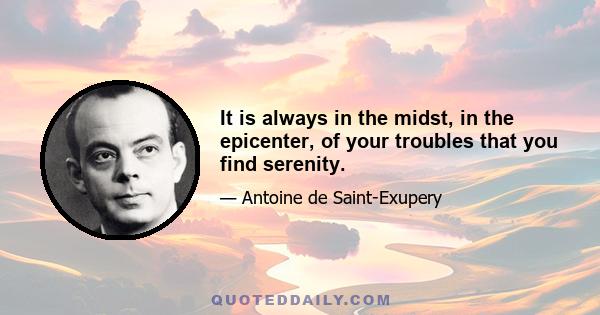 It is always in the midst, in the epicenter, of your troubles that you find serenity.