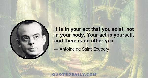 It is in your act that you exist, not in your body. Your act is yourself, and there is no other you.