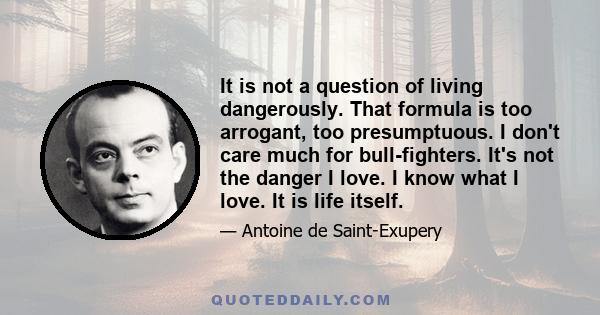 It is not a question of living dangerously. That formula is too arrogant, too presumptuous. I don't care much for bull-fighters. It's not the danger I love. I know what I love. It is life itself.