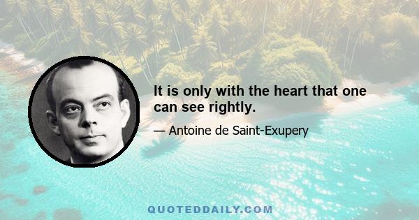 It is only with the heart that one can see rightly.