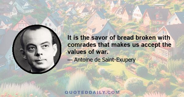 It is the savor of bread broken with comrades that makes us accept the values of war.