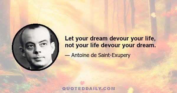 Let your dream devour your life, not your life devour your dream.