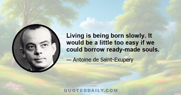 Living is being born slowly. It would be a little too easy if we could borrow ready-made souls.