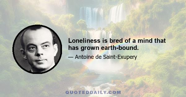 Loneliness is bred of a mind that has grown earth-bound.