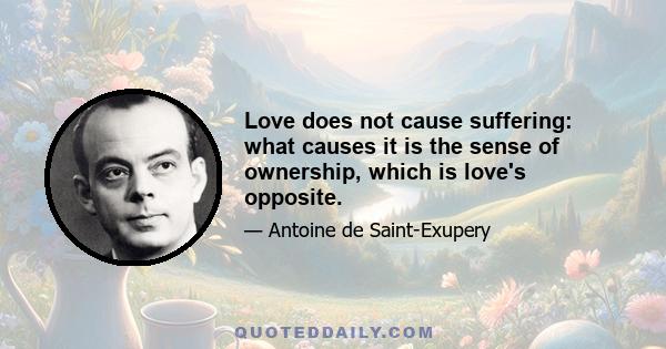 Love does not cause suffering: what causes it is the sense of ownership, which is love's opposite.