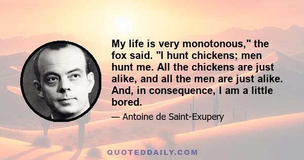 My life is very monotonous, the fox said. I hunt chickens; men hunt me. All the chickens are just alike, and all the men are just alike. And, in consequence, I am a little bored.