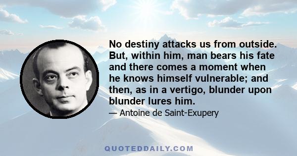 No destiny attacks us from outside. But, within him, man bears his fate and there comes a moment when he knows himself vulnerable; and then, as in a vertigo, blunder upon blunder lures him.