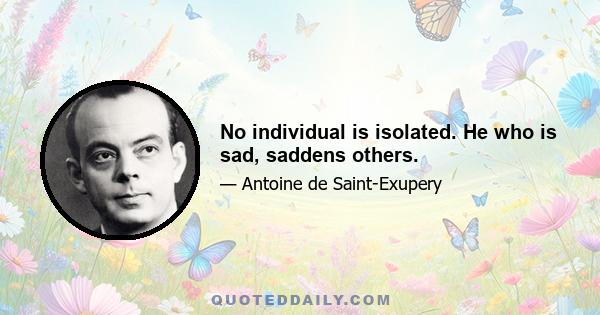 No individual is isolated. He who is sad, saddens others.