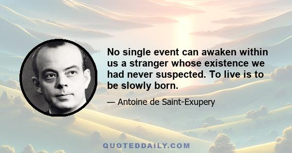 No single event can awaken within us a stranger whose existence we had never suspected. To live is to be slowly born.