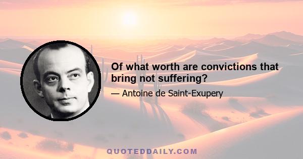 Of what worth are convictions that bring not suffering?