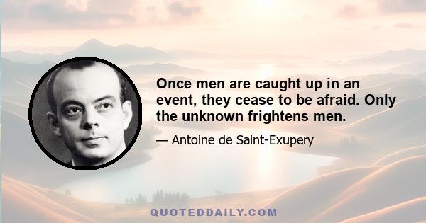 Once men are caught up in an event, they cease to be afraid. Only the unknown frightens men.