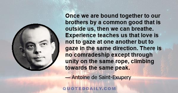 Once we are bound together to our brothers by a common good that is outside us, then we can breathe. Experience teaches us that love is not to gaze at one another but to gaze in the same direction. There is no