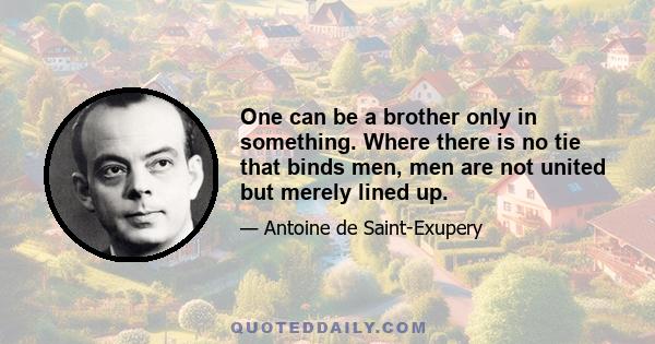 One can be a brother only in something. Where there is no tie that binds men, men are not united but merely lined up.