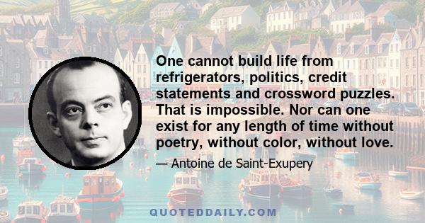 One cannot build life from refrigerators, politics, credit statements and crossword puzzles. That is impossible. Nor can one exist for any length of time without poetry, without color, without love.