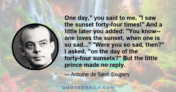 One day, you said to me, I saw the sunset forty-four times! And a little later you added: You know-- one loves the sunset, when one is so sad... Were you so sad, then? I asked, on the day of the forty-four sunsets? But