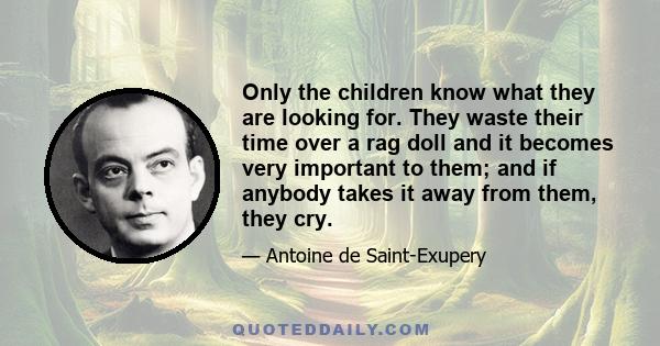 Only the children know what they are looking for. They waste their time over a rag doll and it becomes very important to them; and if anybody takes it away from them, they cry.