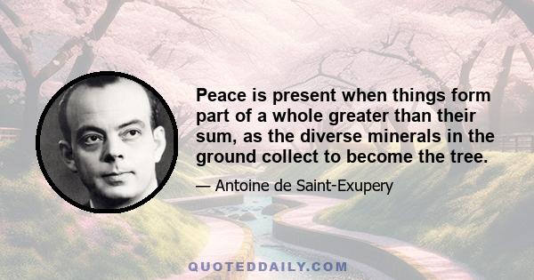 Peace is present when things form part of a whole greater than their sum, as the diverse minerals in the ground collect to become the tree.