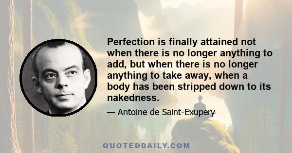 Perfection is finally attained not when there is no longer anything to add, but when there is no longer anything to take away, when a body has been stripped down to its nakedness.