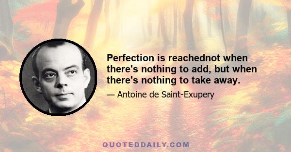 Perfection is reachednot when there's nothing to add, but when there's nothing to take away.