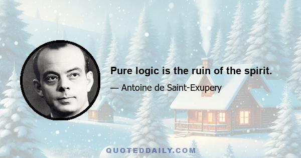 Pure logic is the ruin of the spirit.