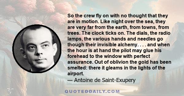 So the crew fly on with no thought that they are in motion. Like night over the sea, they are very far from the earth, from towns, from trees. The clock ticks on. The dials, the radio lamps, the various hands and