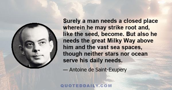 Surely a man needs a closed place wherein he may strike root and, like the seed, become. But also he needs the great Milky Way above him and the vast sea spaces, though neither stars nor ocean serve his daily needs.